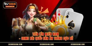 Tiến Lên Miền Nam - Game Bài Quốc Dân Ăn Trắng Cực Dễ